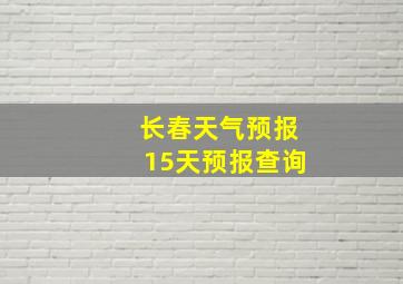 长春天气预报15天预报查询