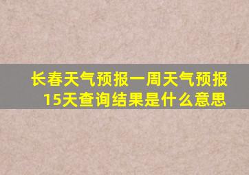 长春天气预报一周天气预报15天查询结果是什么意思