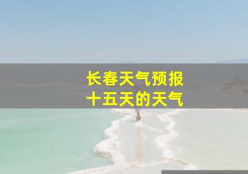 长春天气预报十五天的天气