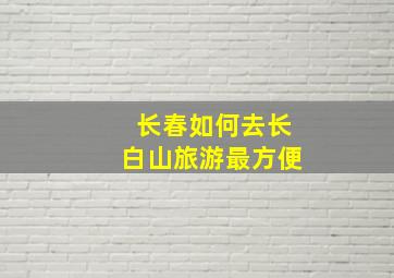 长春如何去长白山旅游最方便