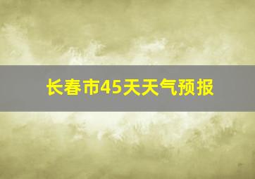 长春市45天天气预报