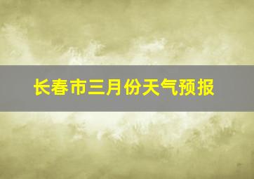 长春市三月份天气预报