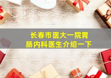 长春市医大一院胃肠内科医生介绍一下