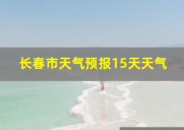 长春市天气预报15天天气