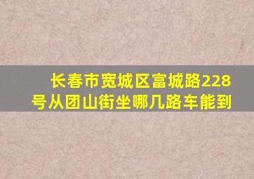 长春市宽城区富城路228号从团山街坐哪几路车能到