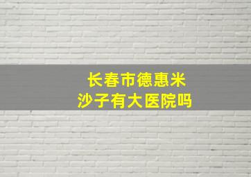 长春市德惠米沙子有大医院吗