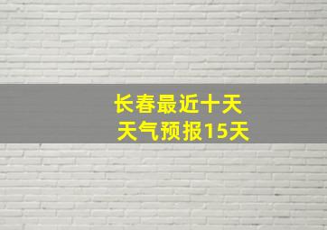 长春最近十天天气预报15天