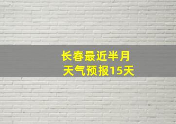 长春最近半月天气预报15天