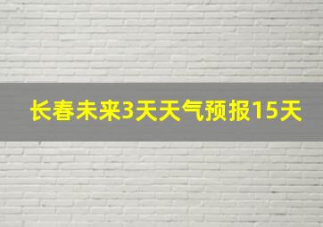 长春未来3天天气预报15天