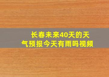 长春未来40天的天气预报今天有雨吗视频