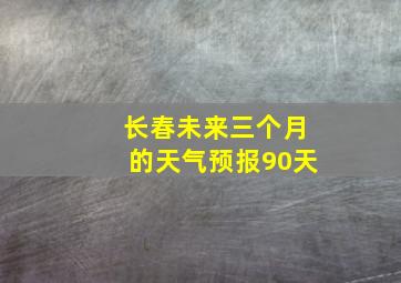 长春未来三个月的天气预报90天