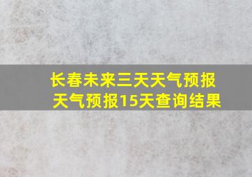 长春未来三天天气预报天气预报15天查询结果