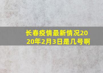 长春疫情最新情况2020年2月3日是几号啊