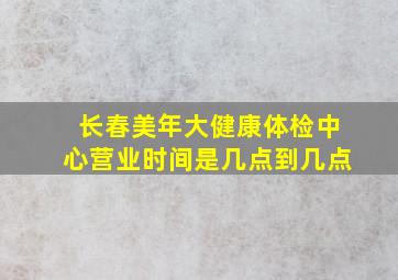 长春美年大健康体检中心营业时间是几点到几点