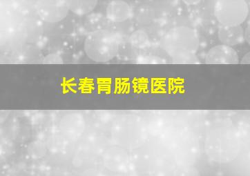 长春胃肠镜医院