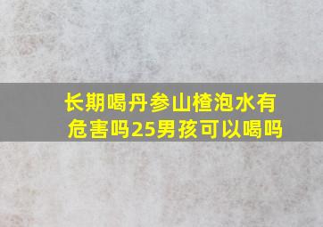 长期喝丹参山楂泡水有危害吗25男孩可以喝吗