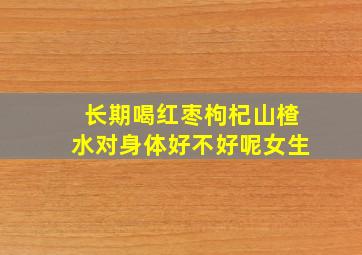 长期喝红枣枸杞山楂水对身体好不好呢女生