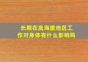 长期在高海拔地区工作对身体有什么影响吗