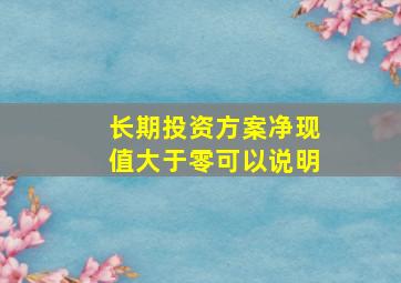 长期投资方案净现值大于零可以说明