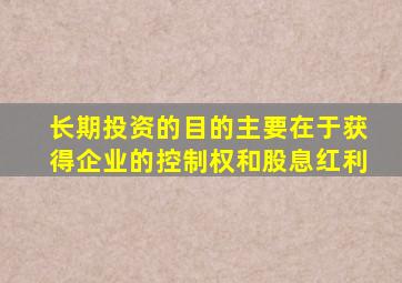 长期投资的目的主要在于获得企业的控制权和股息红利