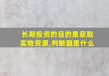 长期投资的目的是获取实物资源,判断题是什么