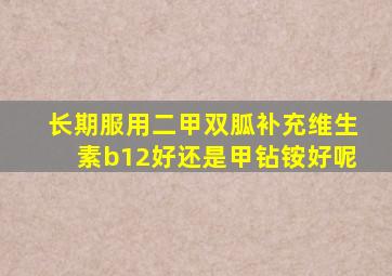 长期服用二甲双胍补充维生素b12好还是甲钻铵好呢