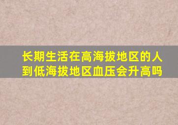 长期生活在高海拔地区的人到低海拔地区血压会升高吗