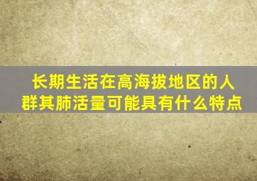 长期生活在高海拔地区的人群其肺活量可能具有什么特点