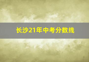 长沙21年中考分数线