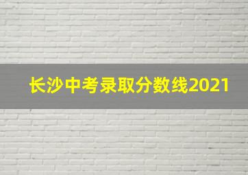 长沙中考录取分数线2021