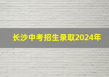 长沙中考招生录取2024年