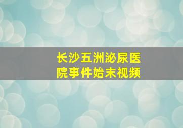 长沙五洲泌尿医院事件始末视频