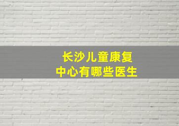 长沙儿童康复中心有哪些医生