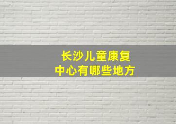 长沙儿童康复中心有哪些地方