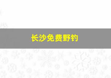 长沙免费野钓