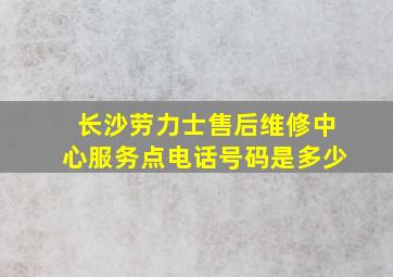 长沙劳力士售后维修中心服务点电话号码是多少