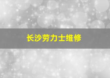 长沙劳力士维修