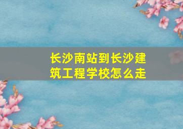 长沙南站到长沙建筑工程学校怎么走