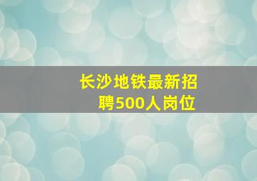 长沙地铁最新招聘500人岗位