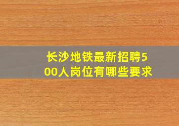 长沙地铁最新招聘500人岗位有哪些要求