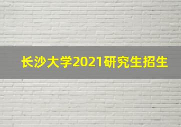 长沙大学2021研究生招生