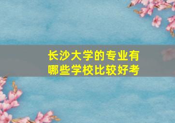 长沙大学的专业有哪些学校比较好考