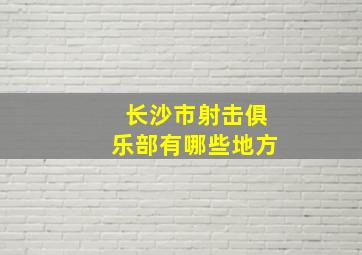 长沙市射击俱乐部有哪些地方