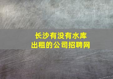 长沙有没有水库出租的公司招聘网