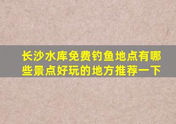 长沙水库免费钓鱼地点有哪些景点好玩的地方推荐一下