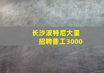 长沙波特尼大量招聘普工3000