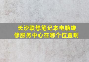 长沙联想笔记本电脑维修服务中心在哪个位置啊