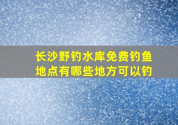 长沙野钓水库免费钓鱼地点有哪些地方可以钓