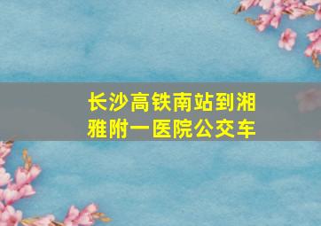 长沙高铁南站到湘雅附一医院公交车