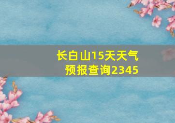 长白山15天天气预报查询2345